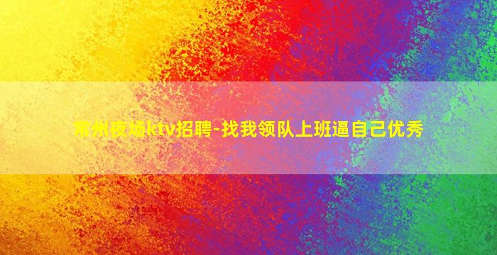 常州夜场ktv招聘-找我领队上班逼自己优秀