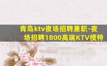 青岛ktv夜场招聘兼职-夜场招聘1800高端KTV模特